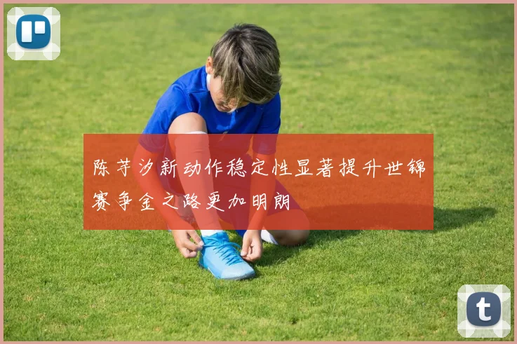 陈芋汐新动作稳定性显著提升世锦赛争金之路更加明朗
