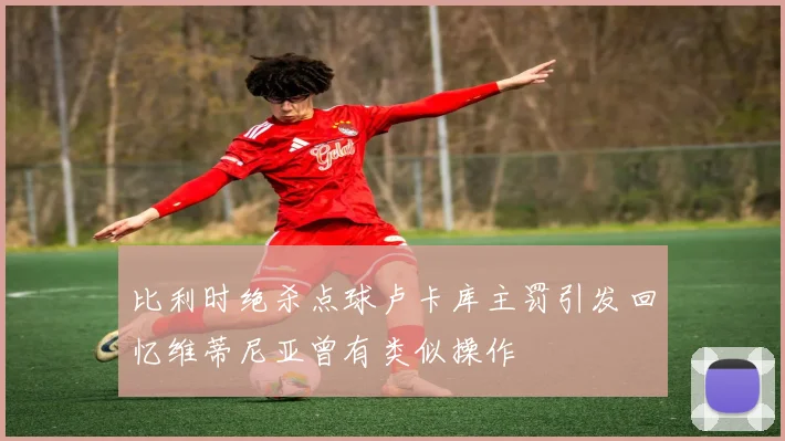 比利时绝杀点球卢卡库主罚引发回忆维蒂尼亚曾有类似操作